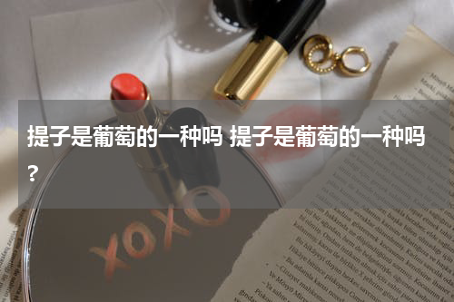 提子是葡萄的一种吗 提子是葡萄的一种吗?
