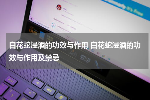 白花蛇浸酒的功效与作用 白花蛇浸酒的功效与作用及禁忌