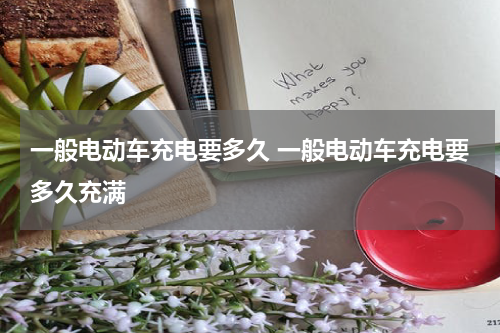 一般电动车充电要多久 一般电动车充电要多久充满