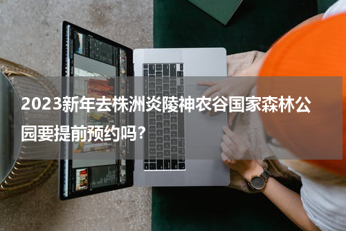 2023新年去株洲炎陵神农谷国家森林公园要提前预约吗？