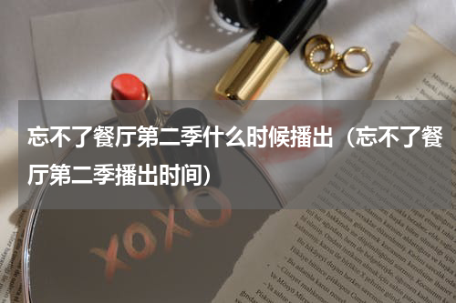 忘不了餐厅第二季什么时候播出（忘不了餐厅第二季播出时间）