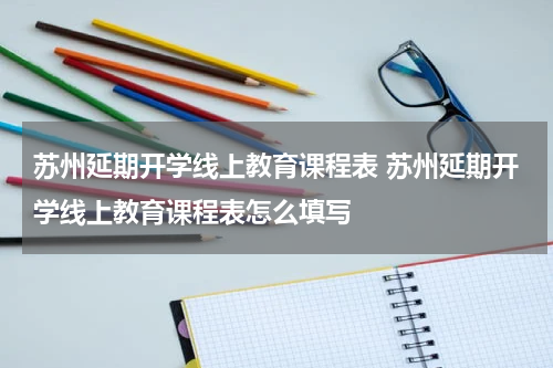 苏州延期开学线上教育课程表 苏州延期开学线上教育课程表怎么填写