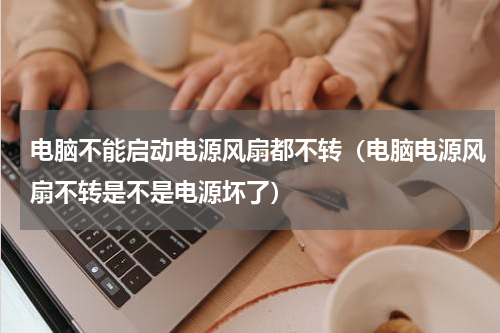 电脑不能启动电源风扇都不转（电脑电源风扇不转是不是电源坏了）