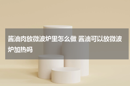 酱油肉放微波炉里怎么做 酱油可以放微波炉加热吗