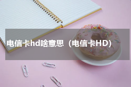 电信卡hd啥意思（电信卡HD）