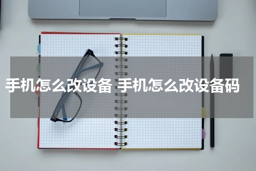 手机怎么改设备 手机怎么改设备码