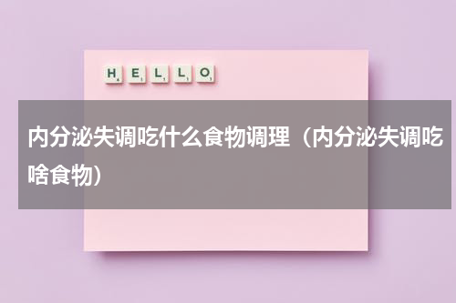 内分泌失调吃什么食物调理（内分泌失调吃啥食物）