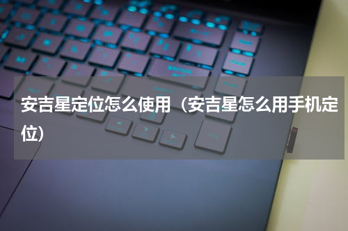 安吉星定位怎么使用（安吉星怎么用手机定位）