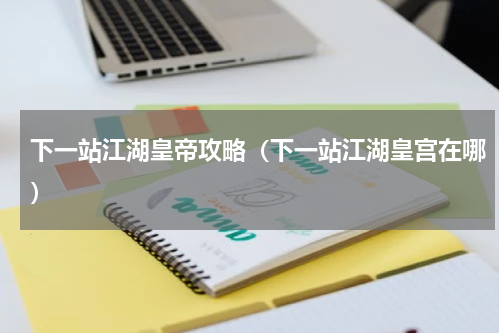 下一站江湖皇帝攻略（下一站江湖皇宫在哪）