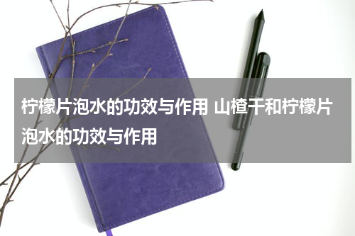 柠檬片泡水的功效与作用 山楂干和柠檬片泡水的功效与作用