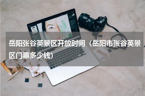 岳阳张谷英景区开放时间（岳阳市张谷英景区门票多少钱）