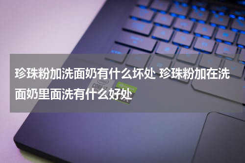 珍珠粉加洗面奶有什么坏处 珍珠粉加在洗面奶里面洗有什么好处