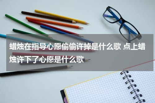 蜡烛在指导心愿偷偷许掉是什么歌 点上蜡烛许下了心愿是什么歌