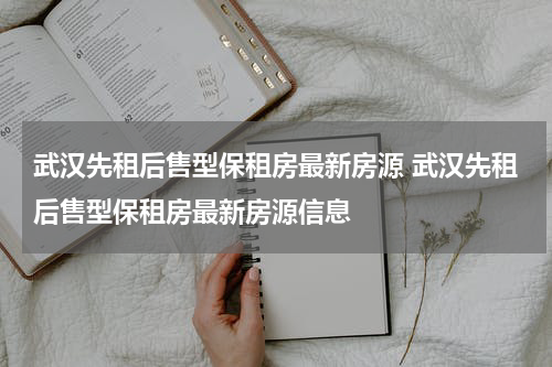 武汉先租后售型保租房最新房源 武汉先租后售型保租房最新房源信息