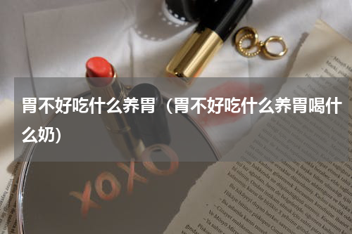胃不好吃什么养胃（胃不好吃什么养胃喝什么奶）
