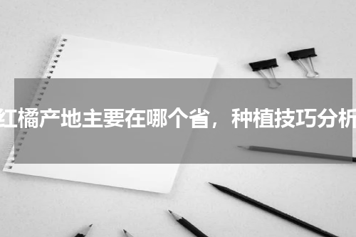 红橘产地主要在哪个省，种植技巧分析