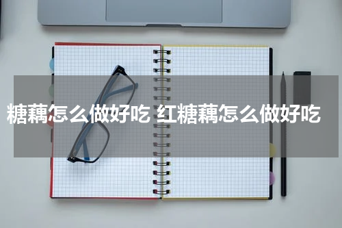 糖藕怎么做好吃 红糖藕怎么做好吃