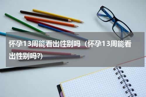 怀孕13周能看出性别吗（怀孕13周能看出性别吗?）