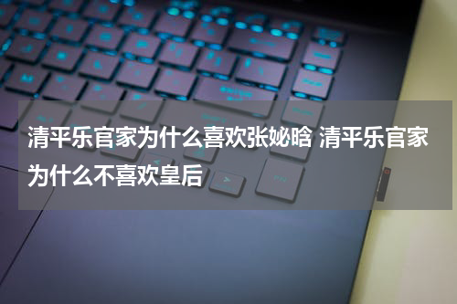 清平乐官家为什么喜欢张妼晗 清平乐官家为什么不喜欢皇后