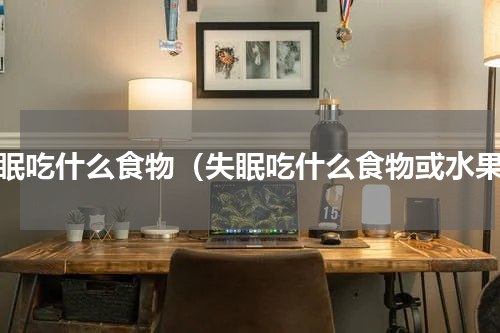 失眠吃什么食物（失眠吃什么食物或水果）