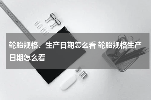 轮胎规格、生产日期怎么看 轮胎规格生产日期怎么看
