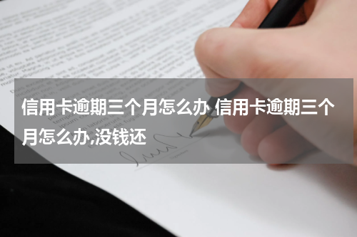 信用卡逾期三个月怎么办 信用卡逾期三个月怎么办,没钱还