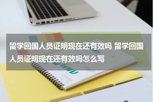 留学回国人员证明现在还有效吗 留学回国人员证明现在还有效吗怎么写