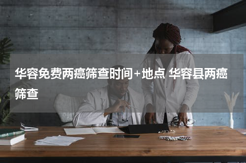 华容免费两癌筛查时间+地点 华容县两癌筛查