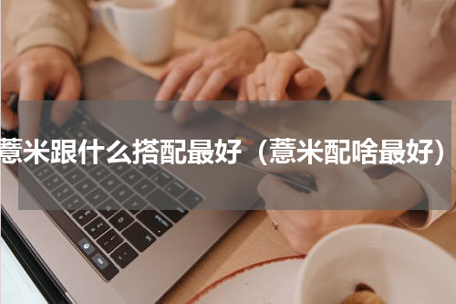 薏米跟什么搭配最好（薏米配啥最好）