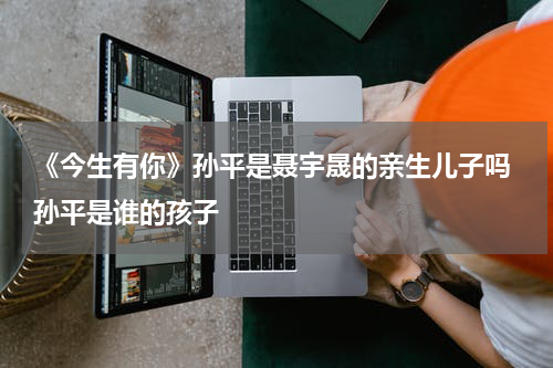 《今生有你》孙平是聂宇晟的亲生儿子吗 孙平是谁的孩子