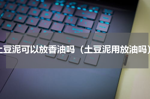 土豆泥可以放香油吗（土豆泥用放油吗）