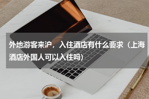 外地游客来沪，入住酒店有什么要求（上海酒店外国人可以入住吗）