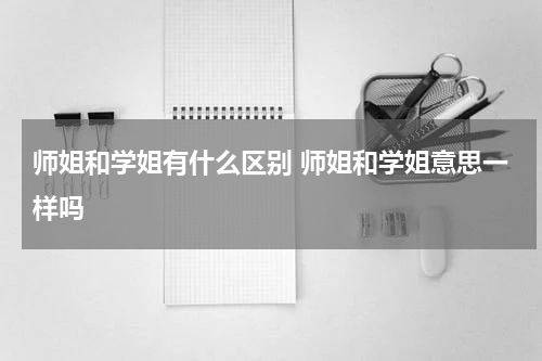 师姐和学姐有什么区别 师姐和学姐意思一样吗