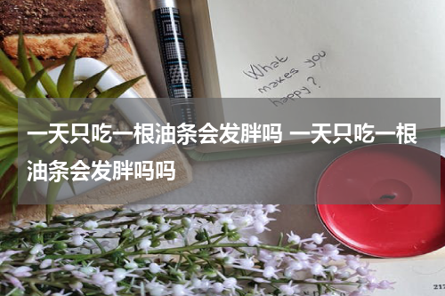一天只吃一根油条会发胖吗 一天只吃一根油条会发胖吗吗