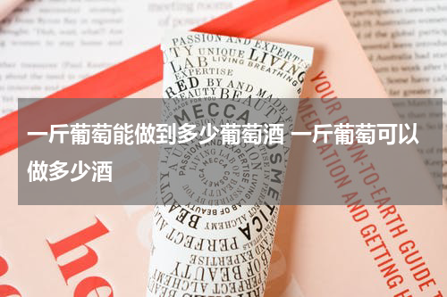 一斤葡萄能做到多少葡萄酒 一斤葡萄可以做多少酒