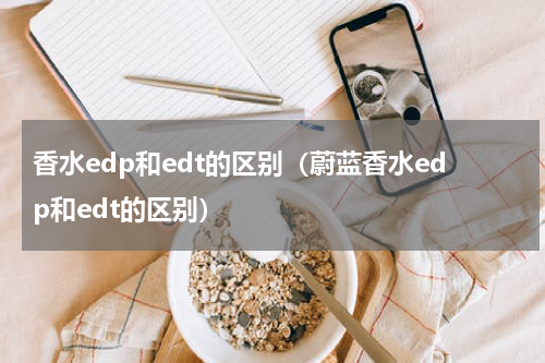 香水edp和edt的区别（蔚蓝香水edp和edt的区别）