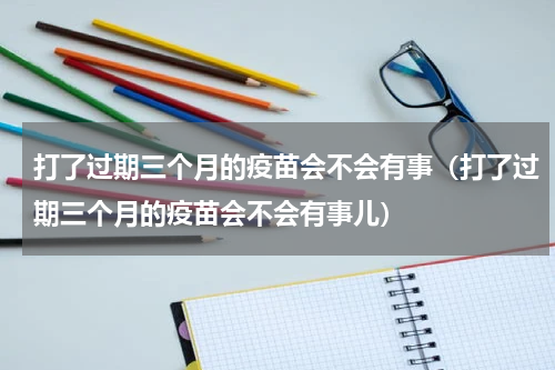 打了过期三个月的疫苗会不会有事（打了过期三个月的疫苗会不会有事儿）