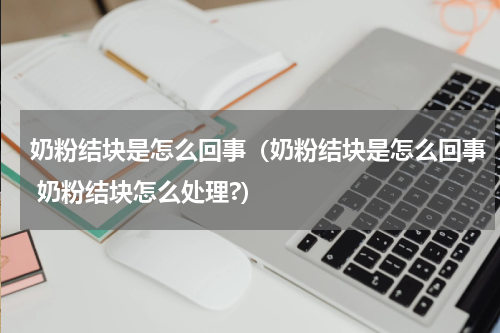 奶粉结块是怎么回事（奶粉结块是怎么回事 奶粉结块怎么处理?）