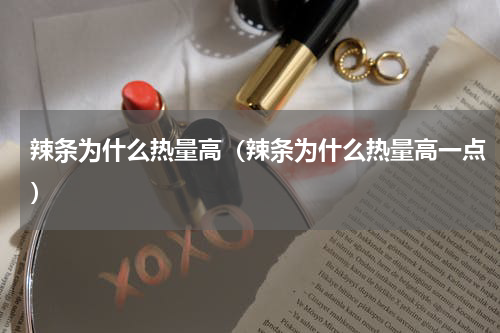 辣条为什么热量高（辣条为什么热量高一点）