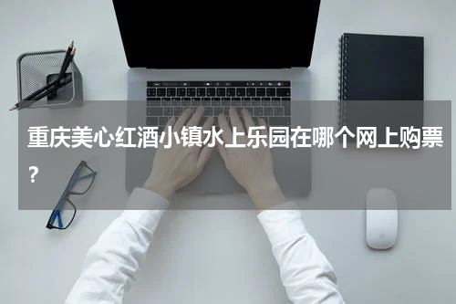 重庆美心红酒小镇水上乐园在哪个网上购票？