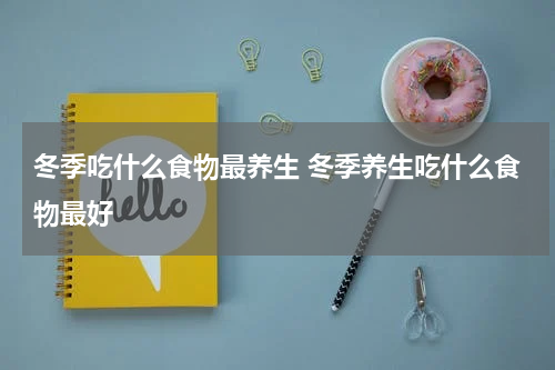 冬季吃什么食物最养生 冬季养生吃什么食物最好