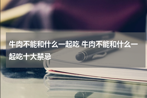 牛肉不能和什么一起吃 牛肉不能和什么一起吃十大禁忌