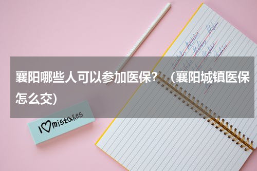 襄阳哪些人可以参加医保？（襄阳城镇医保怎么交）