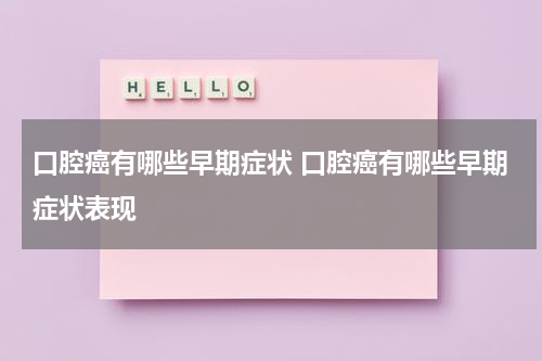 口腔癌有哪些早期症状 口腔癌有哪些早期症状表现