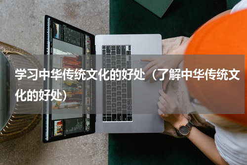 学习中华传统文化的好处（了解中华传统文化的好处）