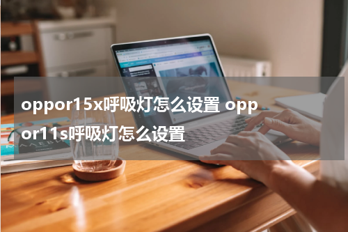 oppor15x呼吸灯怎么设置 oppor11s呼吸灯怎么设置