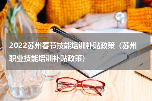 2022苏州春节技能培训补贴政策（苏州职业技能培训补贴政策）