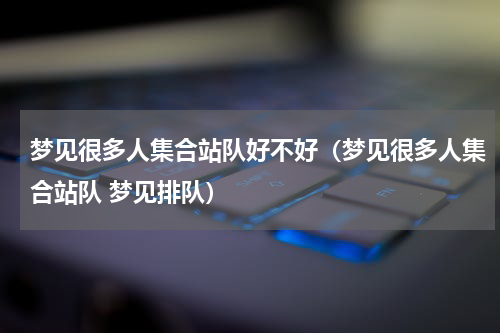 梦见很多人集合站队好不好（梦见很多人集合站队 梦见排队）