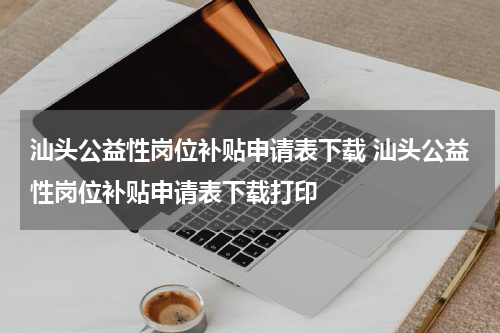 汕头公益性岗位补贴申请表下载 汕头公益性岗位补贴申请表下载打印