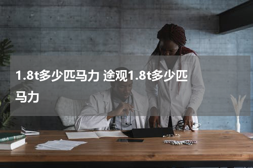 1.8t多少匹马力 途观1.8t多少匹马力